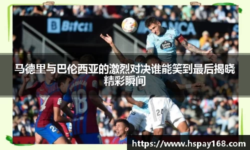 马德里与巴伦西亚的激烈对决谁能笑到最后揭晓精彩瞬间
