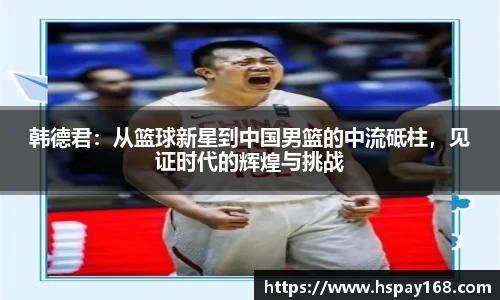 韩德君：从篮球新星到中国男篮的中流砥柱，见证时代的辉煌与挑战